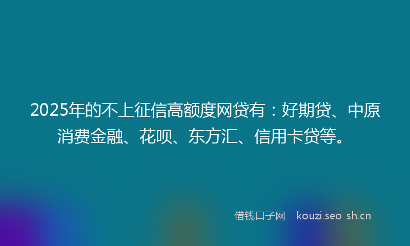 2025年的不上征信高额度网贷有：好期贷、中原消费金融、花呗、东方汇、信用卡贷等。