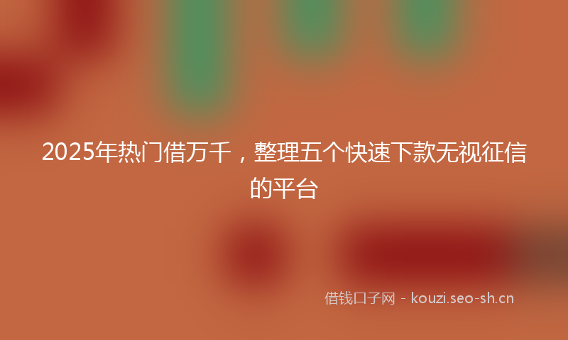 2025年热门借万千，整理五个快速下款无视征信的平台