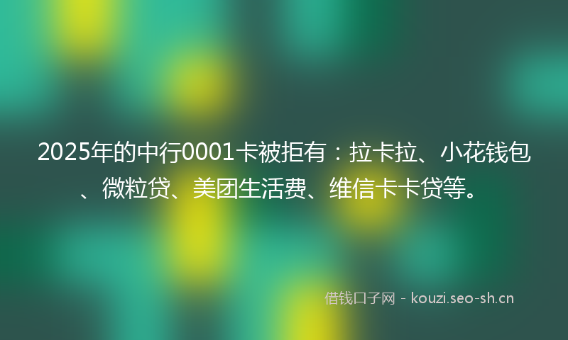 2025年的中行0001卡被拒有：拉卡拉、小花钱包、微粒贷、美团生活费、维信卡卡贷等。