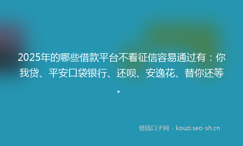 2025年的哪些借款平台不看征信容易通过有：你我贷、平安口袋银行、还呗、安逸花、替你还等。