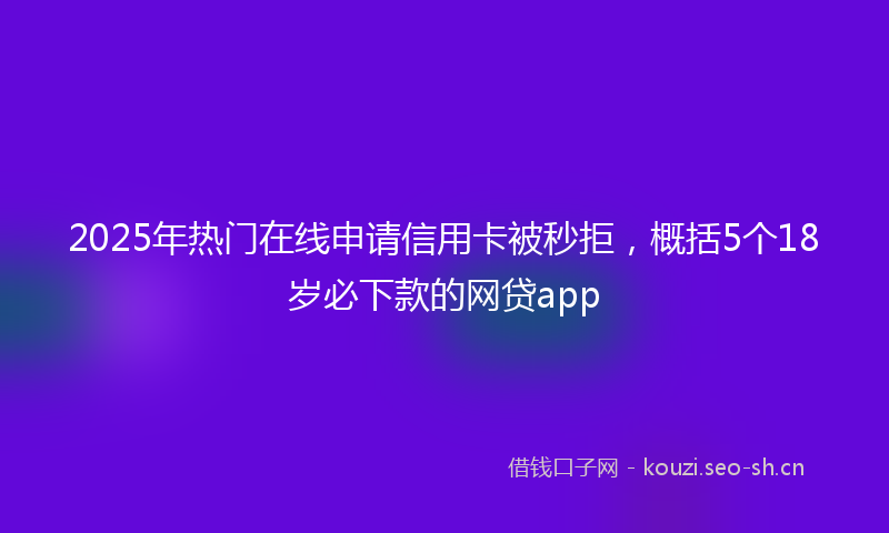 2025年热门在线申请信用卡被秒拒，概括5个18岁必下款的网贷app
