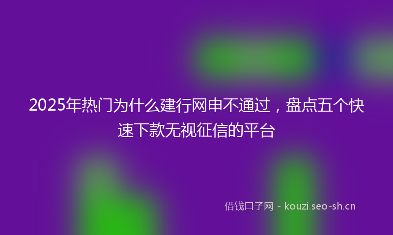 2025年热门为什么建行网申不通过，盘点五个快速下款无视征信的平台