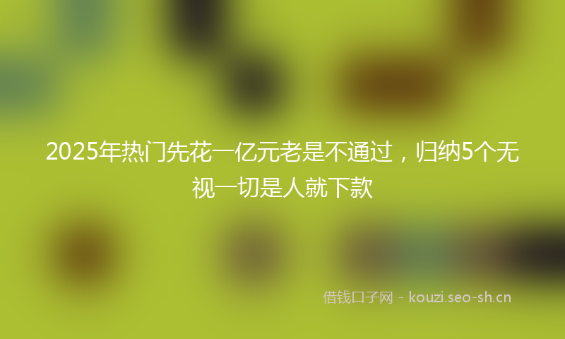 2025年热门先花一亿元老是不通过，归纳5个无视一切是人就下款