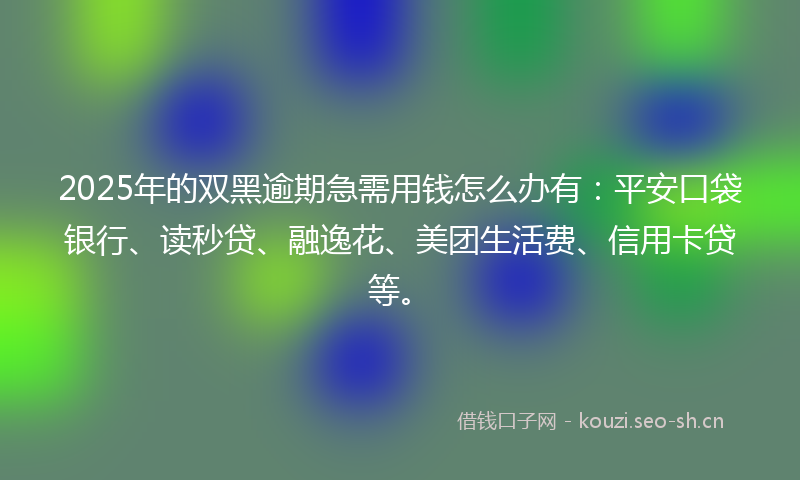 2025年的双黑逾期急需用钱怎么办有：平安口袋银行、读秒贷、融逸花、美团生活费、信用卡贷等。