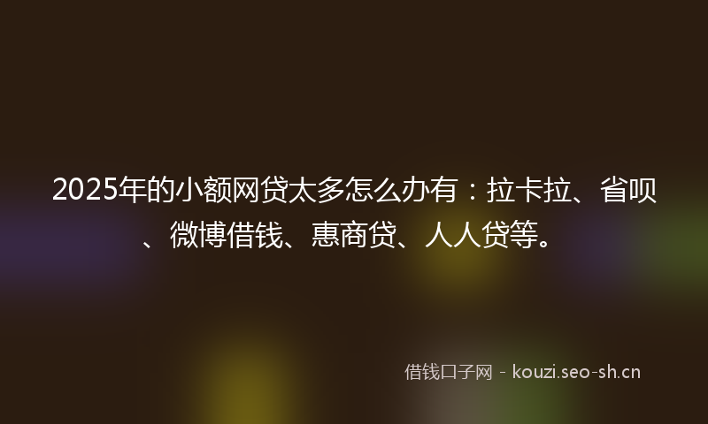 2025年的小额网贷太多怎么办有：拉卡拉、省呗、微博借钱、惠商贷、人人贷等。