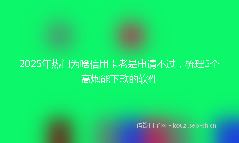 2025年热门为啥信用卡老是申请不过，梳理5个高炮能下款的软件