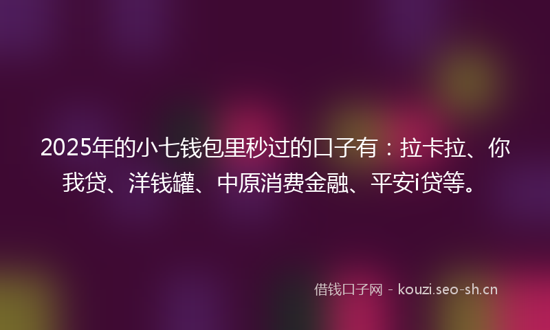 2025年的小七钱包里秒过的口子有：拉卡拉、你我贷、洋钱罐、中原消费金融、平安i贷等。