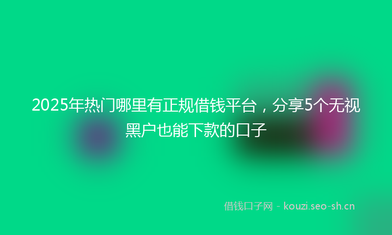 2025年热门哪里有正规借钱平台，分享5个无视黑户也能下款的口子