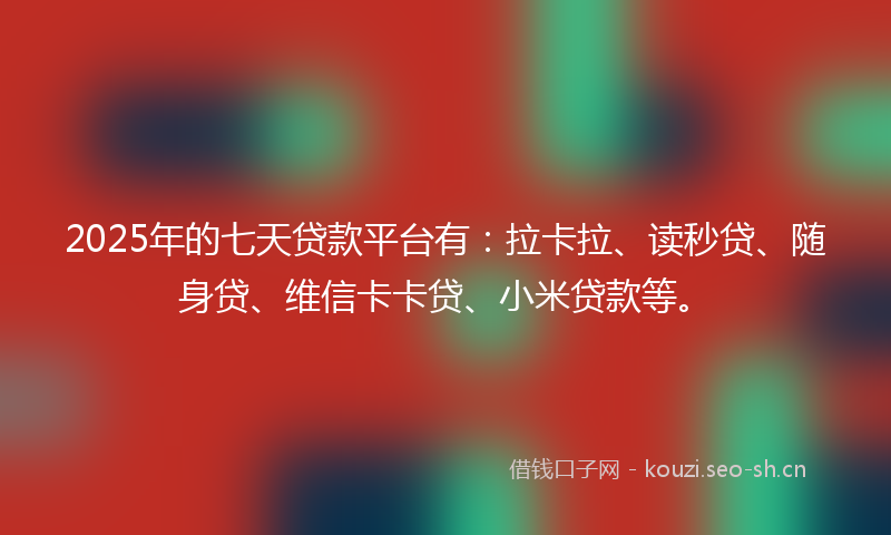 2025年的七天贷款平台有：拉卡拉、读秒贷、随身贷、维信卡卡贷、小米贷款等。