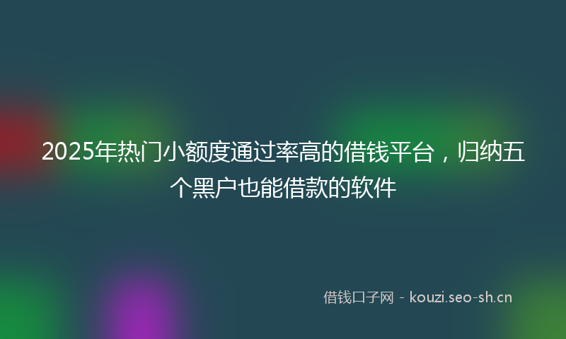 2025年热门小额度通过率高的借钱平台，归纳五个黑户也能借款的软件