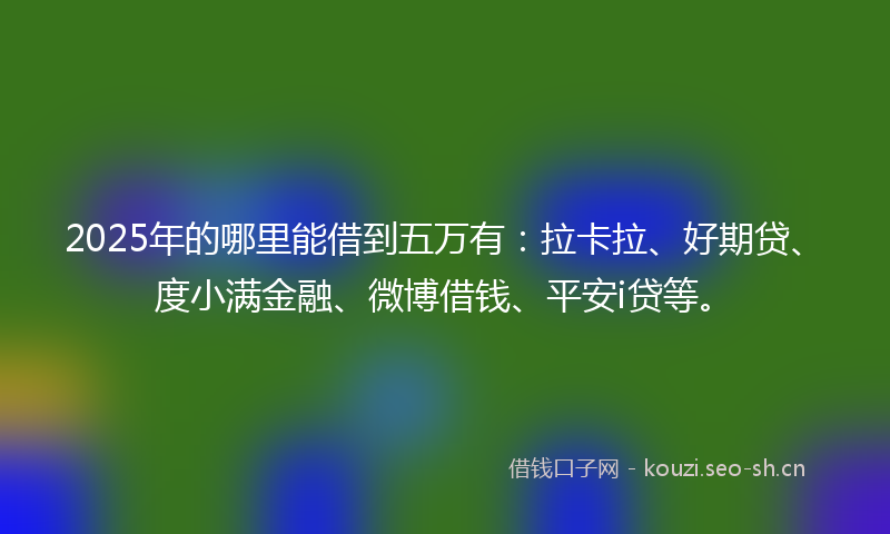 2025年的哪里能借到五万有：拉卡拉、好期贷、度小满金融、微博借钱、平安i贷等。