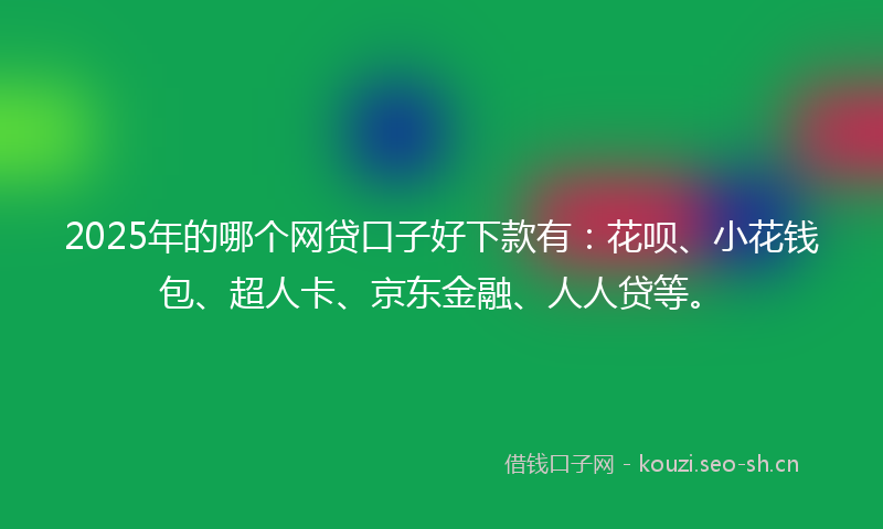 2025年的哪个网贷口子好下款有：花呗、小花钱包、超人卡、京东金融、人人贷等。