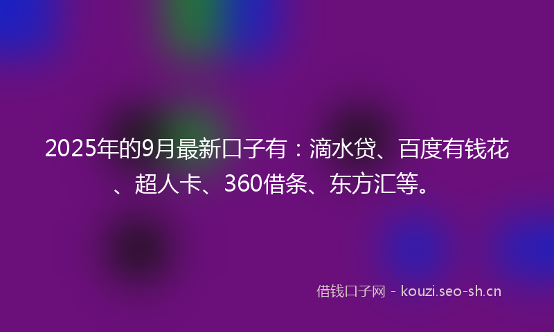 2025年的9月最新口子有：滴水贷、百度有钱花、超人卡、360借条、东方汇等。