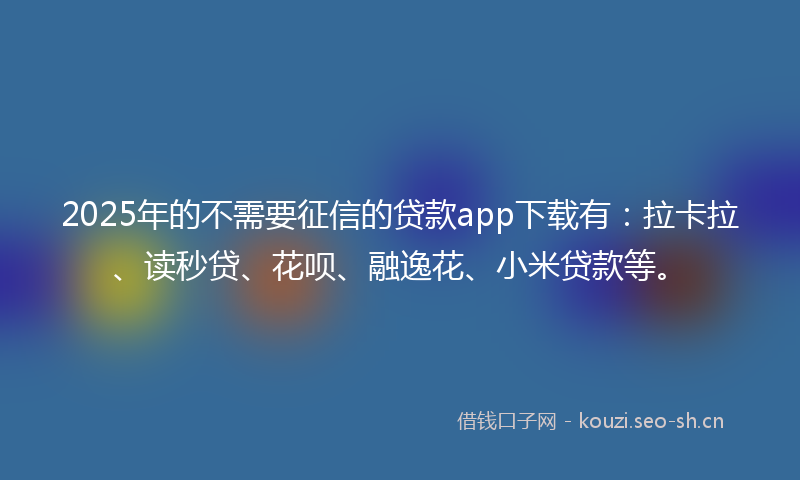 2025年的不需要征信的贷款app下载有：拉卡拉、读秒贷、花呗、融逸花、小米贷款等。