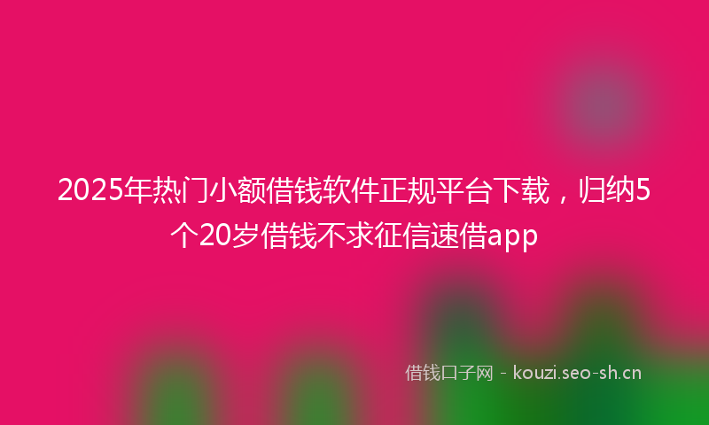 2025年热门小额借钱软件正规平台下载，归纳5个20岁借钱不求征信速借app