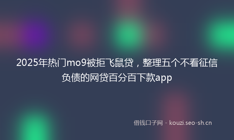 2025年热门mo9被拒飞鼠贷，整理五个不看征信负债的网贷百分百下款app