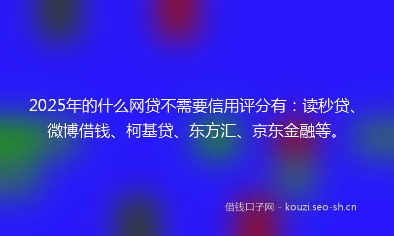 2025年的什么网贷不需要信用评分有：读秒贷、微博借钱、柯基贷、东方汇、京东金融等。