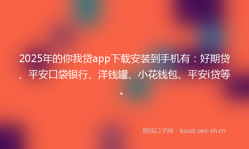 2025年的你我贷app下载安装到手机有：好期贷、平安口袋银行、洋钱罐、小花钱包、平安i贷等。