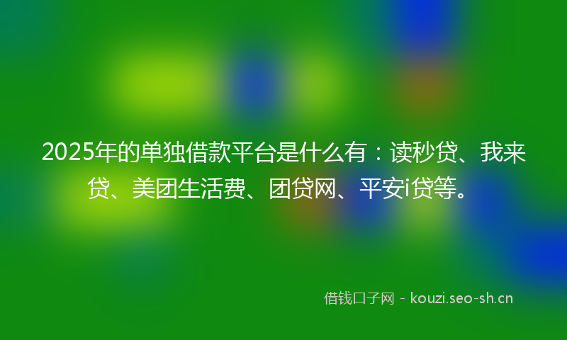 2025年的单独借款平台是什么有：读秒贷、我来贷、美团生活费、团贷网、平安i贷等。