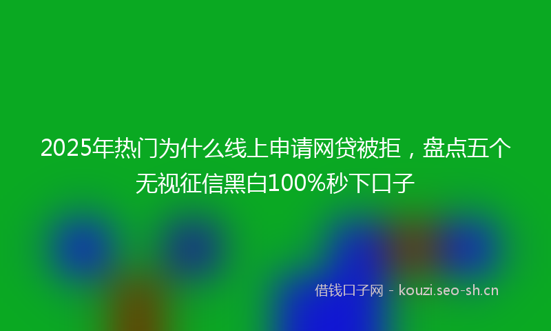 2025年热门为什么线上申请网贷被拒，盘点五个无视征信黑白100%秒下口子