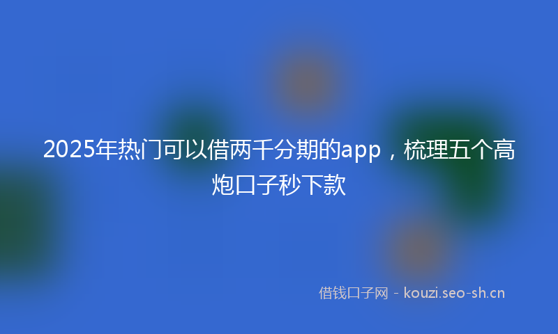 2025年热门可以借两千分期的app，梳理五个高炮口子秒下款