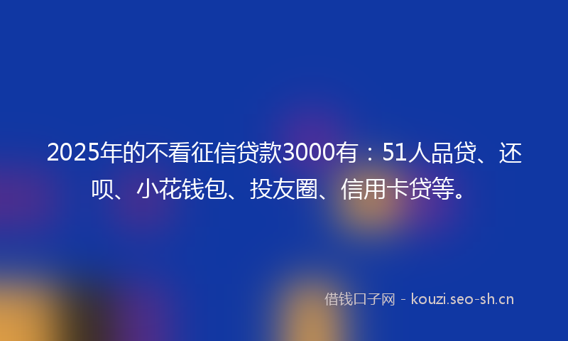 2025年的不看征信贷款3000有：51人品贷、还呗、小花钱包、投友圈、信用卡贷等。