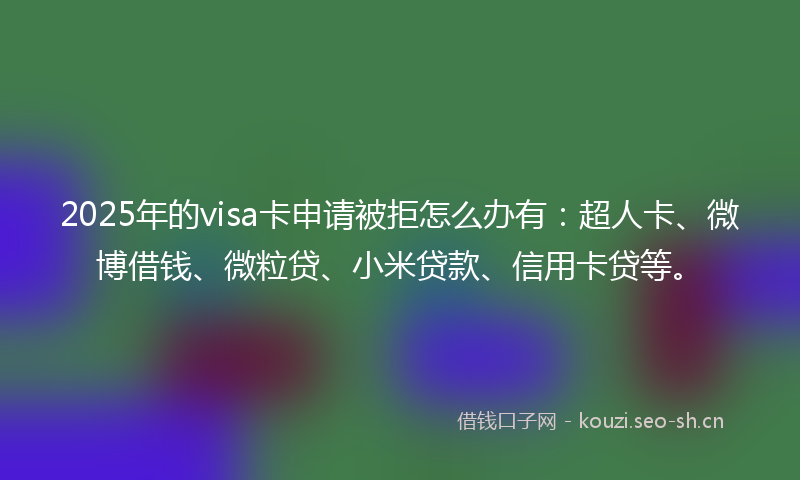 2025年的visa卡申请被拒怎么办有：超人卡、微博借钱、微粒贷、小米贷款、信用卡贷等。