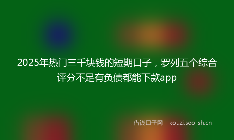 2025年热门三千块钱的短期口子，罗列五个综合评分不足有负债都能下款app