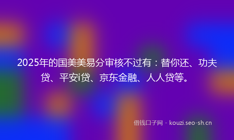 2025年的国美美易分审核不过有：替你还、功夫贷、平安i贷、京东金融、人人贷等。