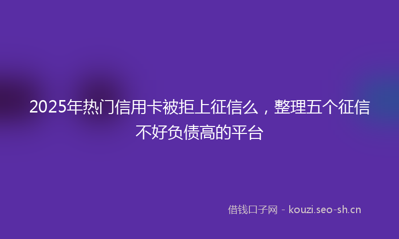 2025年热门信用卡被拒上征信么，整理五个征信不好负债高的平台