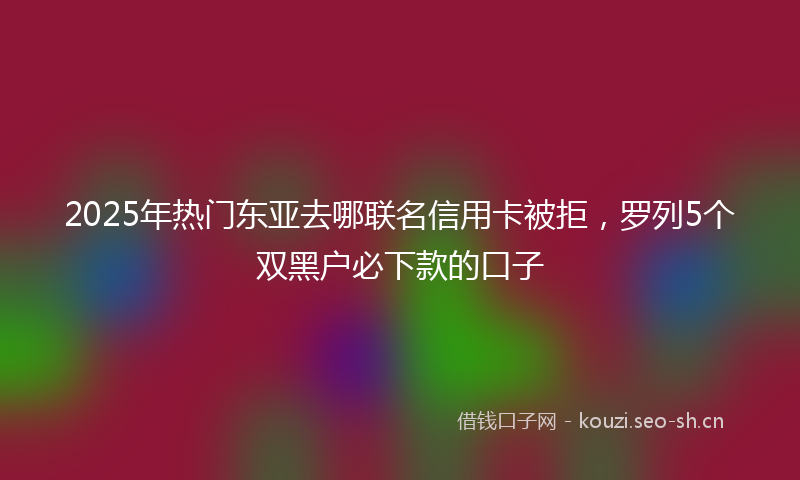 2025年热门东亚去哪联名信用卡被拒，罗列5个双黑户必下款的口子