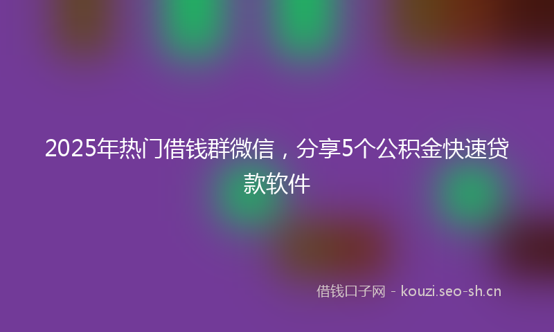 2025年热门借钱群微信，分享5个公积金快速贷款软件