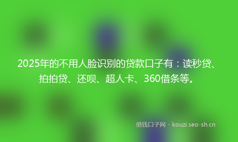 2025年的不用人脸识别的贷款口子有：读秒贷、拍拍贷、还呗、超人卡、360借条等。