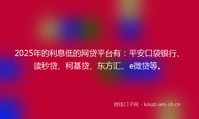 2025年的利息低的网贷平台有:平安口袋银行、读秒贷、柯基贷、东方汇、e微贷等。