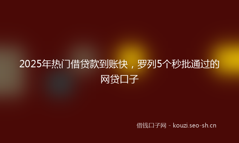 2025年热门借贷款到账快，罗列5个秒批通过的网贷口子