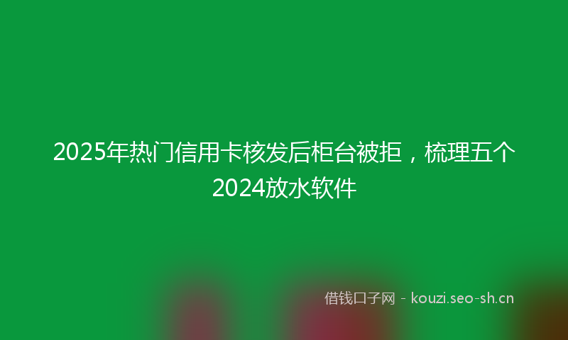 2025年热门信用卡核发后柜台被拒,梳理五个2024放水软件