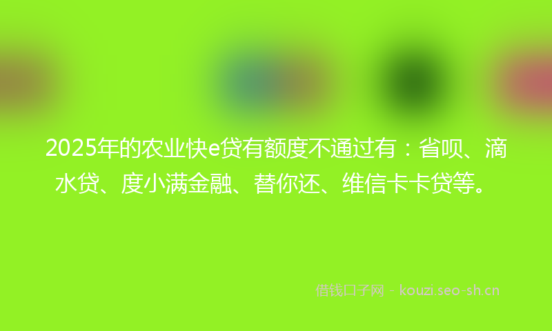 2025年的农业快e贷有额度不通过有：省呗、滴水贷、度小满金融、替你还、维信卡卡贷等。