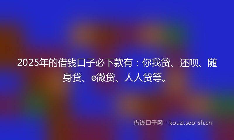 2025年的借钱口子必下款有：你我贷、还呗、随身贷、e微贷、人人贷等。