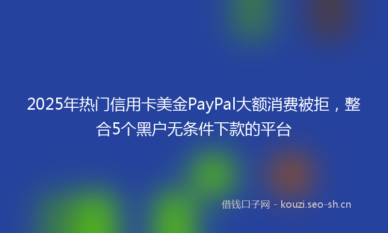 2025年热门信用卡美金PayPal大额消费被拒，整合5个黑户无条件下款的平台