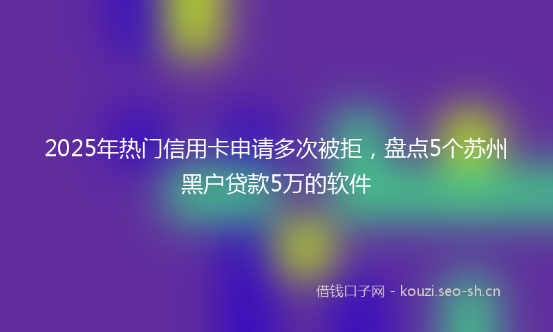 2025年热门信用卡申请多次被拒，盘点5个苏州黑户贷款5万的软件