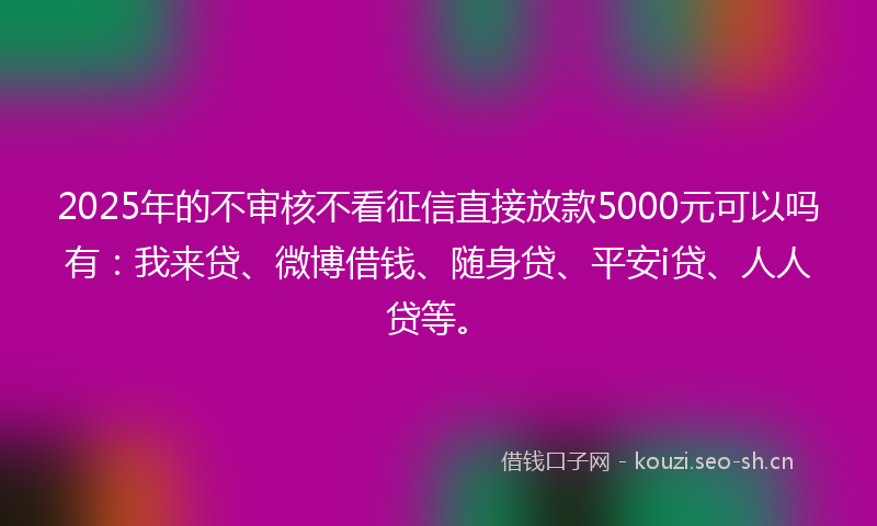 2025年的不审核不看征信直接放款5000元可以吗有：我来贷、微博借钱、随身贷、平安i贷、人人贷等。