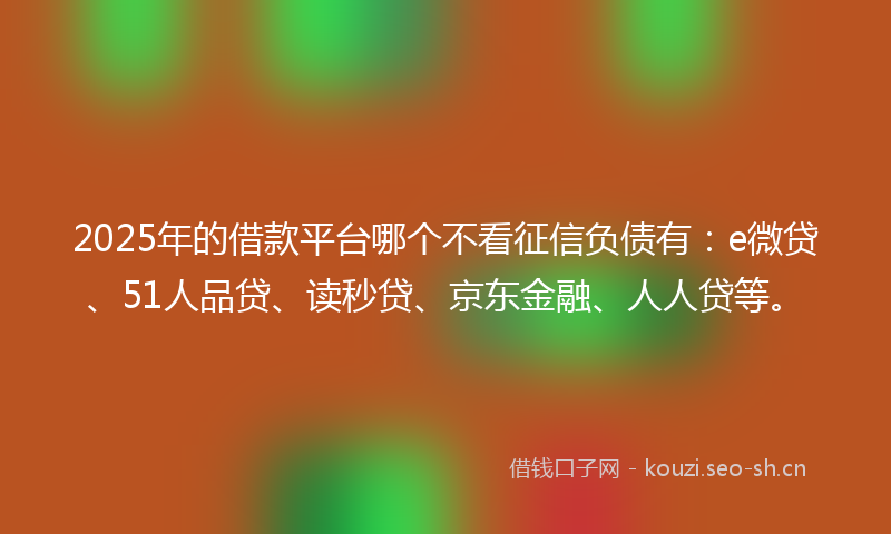 2025年的借款平台哪个不看征信负债有：e微贷、51人品贷、读秒贷、京东金融、人人贷等。