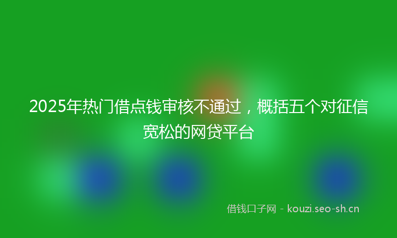 2025年热门借点钱审核不通过，概括五个对征信宽松的网贷平台