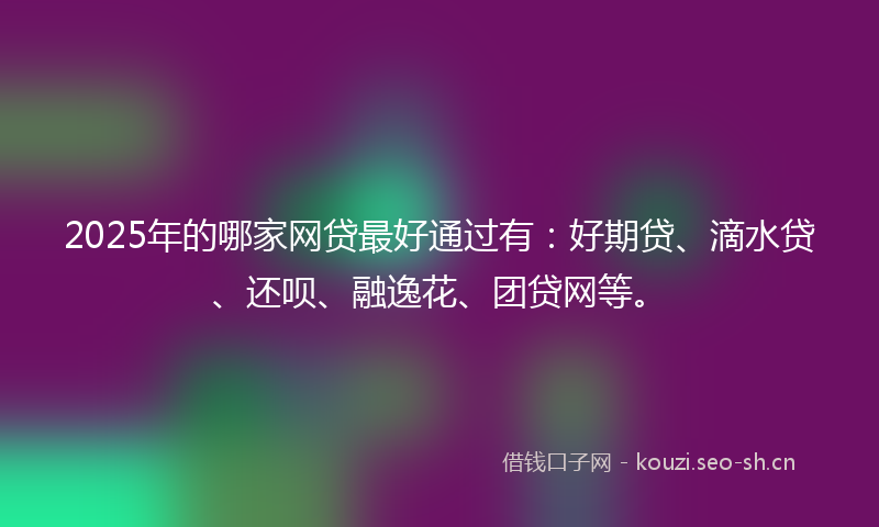 2025年的哪家网贷最好通过有：好期贷、滴水贷、还呗、融逸花、团贷网等。