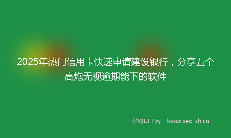 2025年热门信用卡快速申请建设银行，分享五个高炮无视逾期能下的软件