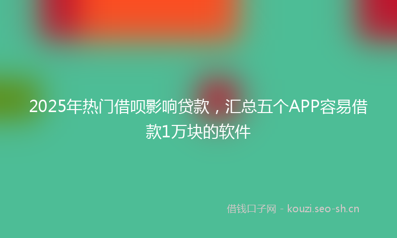 2025年热门借呗影响贷款，汇总五个APP容易借款1万块的软件