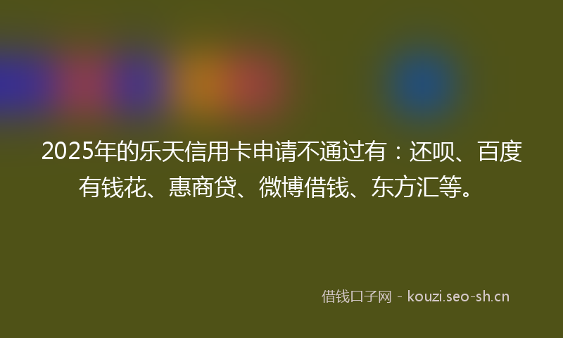 2025年的乐天信用卡申请不通过有：还呗、百度有钱花、惠商贷、微博借钱、东方汇等。