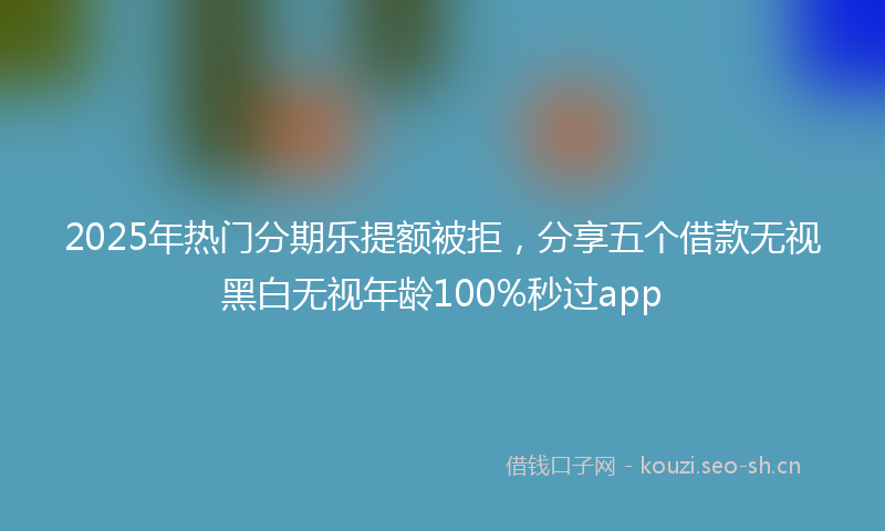 2025年热门分期乐提额被拒，分享五个借款无视黑白无视年龄100%秒过app