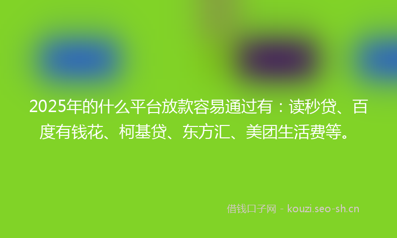 2025年的什么平台放款容易通过有：读秒贷、百度有钱花、柯基贷、东方汇、美团生活费等。