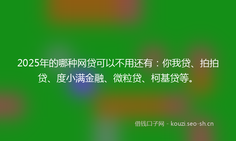 2025年的哪种网贷可以不用还有:你我贷、拍拍贷、度小满金融、微粒贷、柯基贷等。